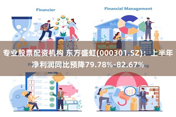 专业股票配资机构 东方盛虹(000301.SZ)：上半年净利